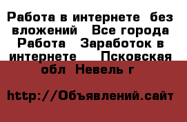 Работа в интернете, без вложений - Все города Работа » Заработок в интернете   . Псковская обл.,Невель г.